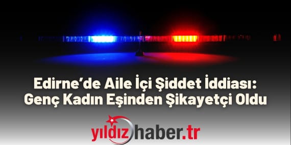 Edirne’de Aile İçi Şiddet İddiası Genç Kadın Eşinden Şikayetçi Oldu