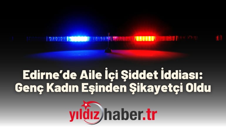 Edirne’de Aile İçi Şiddet İddiası: Genç Kadın Eşinden Şikayetçi Oldu