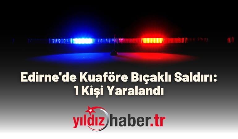 Edirne’de Kuaföre Bıçaklı Saldırı: 1 Kişi Yaralandı