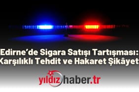 Edirne’de Sigara Satışı Tartışması Karşılıklı Tehdit ve Hakaret Şikâyeti
