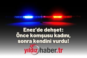 Enez’de dehşet Önce komşusu kadını, sonra kendini vurdu!