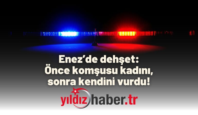 Enez’de dehşet: Önce komşusu kadını, sonra kendini vurdu!
