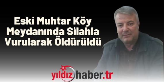 Eski Muhtar Köy Meydanında Silahla Vurularak Öldürüldü