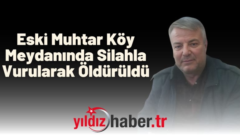 Eski Muhtar Köy Meydanında Silahla Vurularak Öldürüldü
