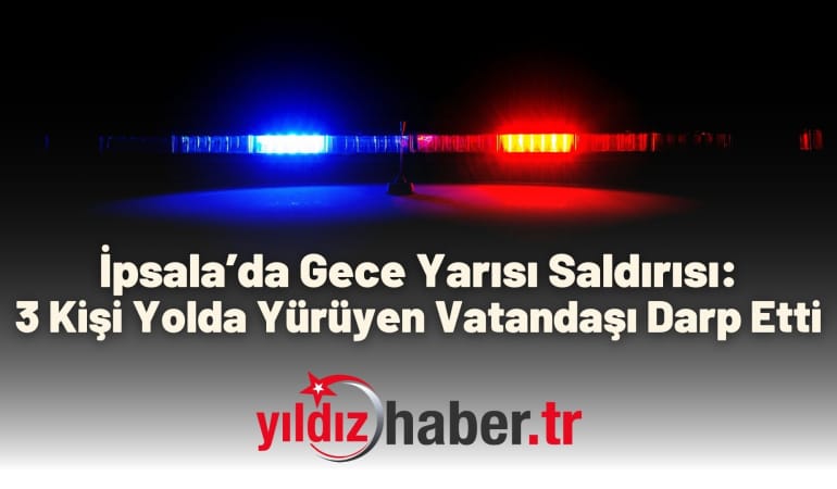 İpsala’da Gece Yarısı Saldırısı: 3 Kişi Yolda Yürüyen Vatandaşı Darp Etti