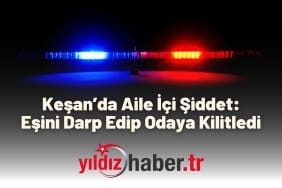 Keşan’da Aile İçi Şiddet Eşini Darp Edip Odaya Kilitledi