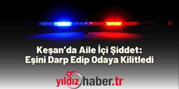 Keşan’da Aile İçi Şiddet Eşini Darp Edip Odaya Kilitledi
