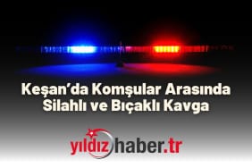 Keşan’da Komşular Arasında Silahlı ve Bıçaklı Kavga