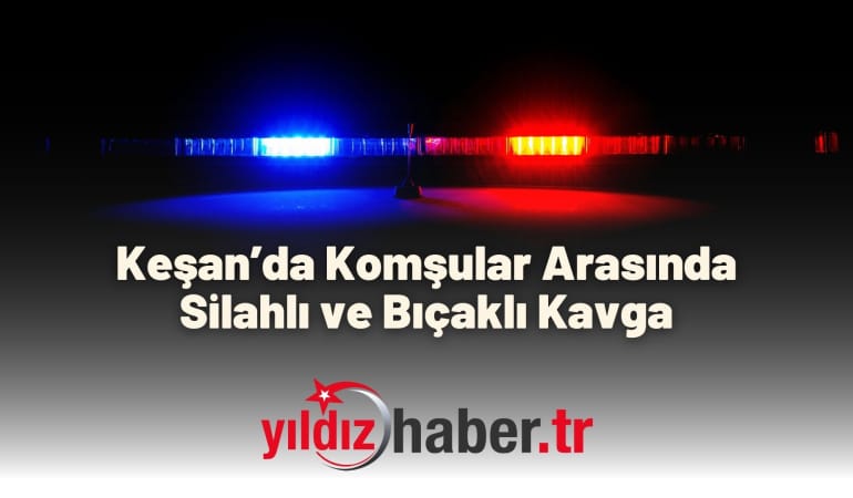 Keşan’da Komşular Arasında Silahlı ve Bıçaklı Kavga
