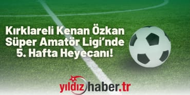Kırklareli Kenan Özkan Süper Amatör Ligi’nde 5. Hafta Heyecanı!