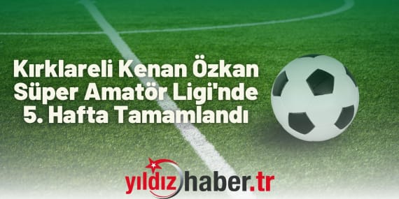 Kırklareli Kenan Özkan Süper Amatör Ligi'nde 5. Hafta Tamamlandı