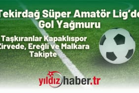 Tekirdağ Süper Amatör Lig’de Gol Yağmuru Taşkıranlar Kapaklıspor Zirvede, Ereğli ve Malkara Takipte