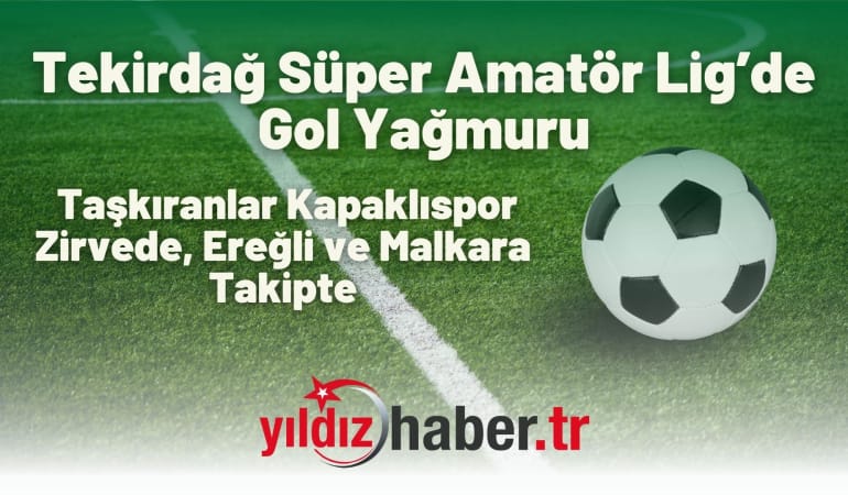 Tekirdağ Süper Amatör Lig’de Gol Yağmuru: Taşkıranlar Kapaklıspor Zirvede, Ereğli ve Malkara Takipte