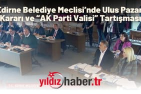 Edirne Belediye Meclisi’nde Ulus Pazarı Kararı ve “AK Parti Valisi” Tartışması