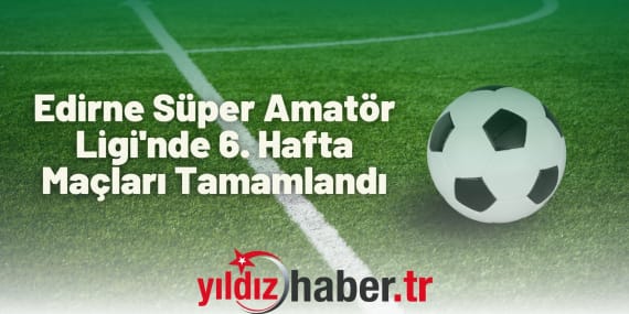 Edirne Süper Amatör Ligi'nde 6. Hafta Maçları Tamamlandı