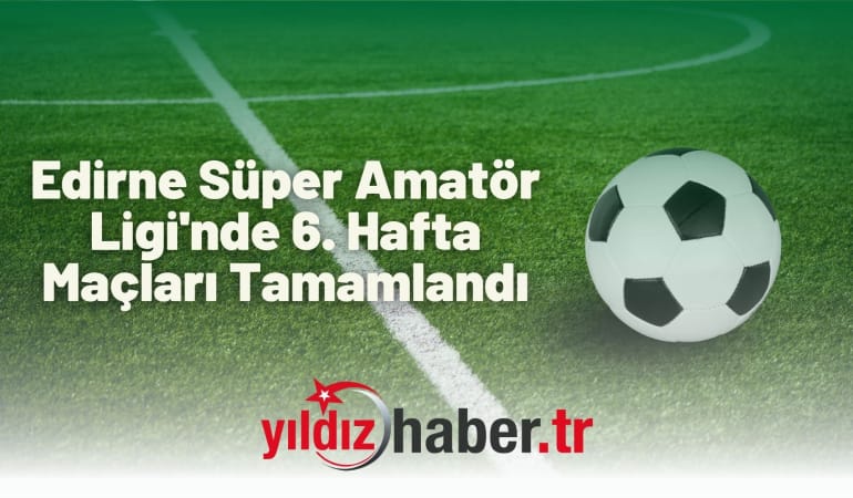 Edirne Süper Amatör Ligi’nde 6. Hafta Maçları Tamamlandı