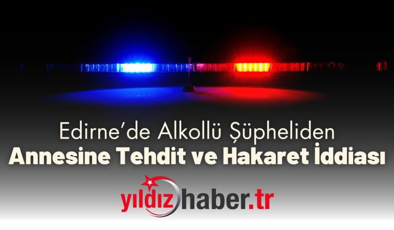Edirne’de Alkollü Şüpheliden Annesine Tehdit ve Hakaret İddiası