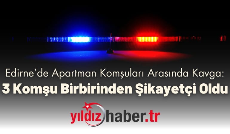 Edirne’de Apartman Komşuları Arasında Kavga: 3 Komşu Birbirinden Şikayetçi Oldu