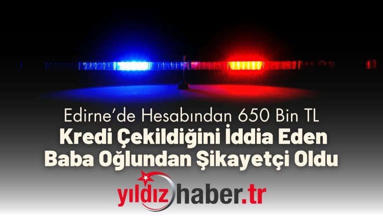 Edirne’de Hesabından 650 Bin TL Kredi Çekildiğini İddia Eden Baba Oğlundan Şikayetçi Oldu