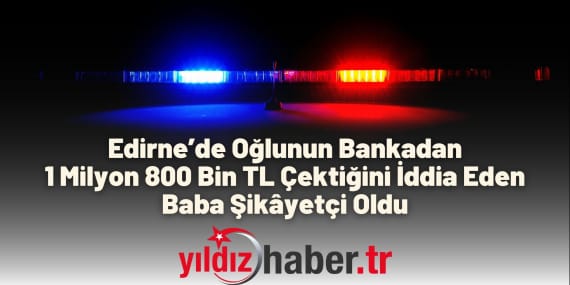 Edirne’de Oğlunun Bankadan 1 Milyon 800 Bin TL Çektiğini İddia Eden Baba Şikâyetçi Oldu