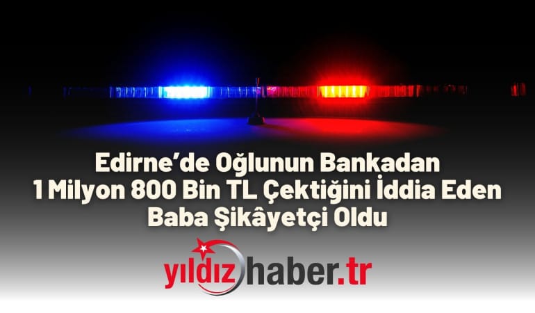 Edirne’de Oğlunun Bankadan 1 Milyon 800 Bin TL Çektiğini İddia Eden Baba Şikâyetçi Oldu
