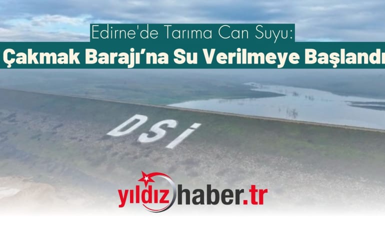 Edirne’de Tarıma Can Suyu: Çakmak Barajı’na Su Verilmeye Başlandı