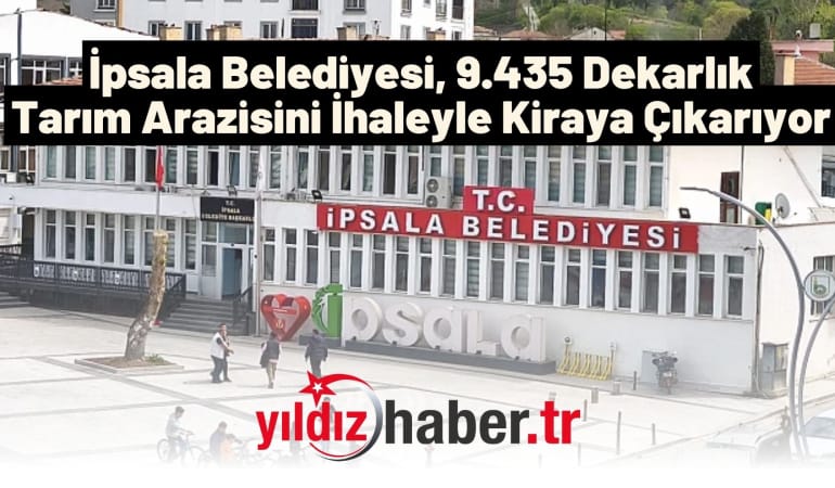İpsala Belediyesi, 9.435 Dekarlık Tarım Arazisini İhaleyle Kiraya Çıkarıyor