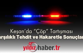 Keşan’da “Çöp” Tartışması Karşılıklı Tehdit ve Hakaretle Sonuçlandı