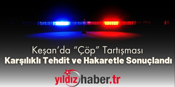 Keşan’da “Çöp” Tartışması Karşılıklı Tehdit ve Hakaretle Sonuçlandı