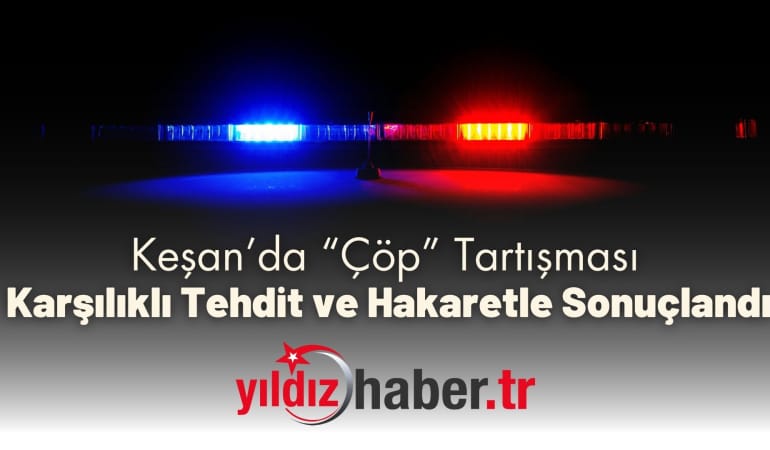Keşan’da “Çöp” Tartışması Karşılıklı Tehdit ve Hakaretle Sonuçlandı