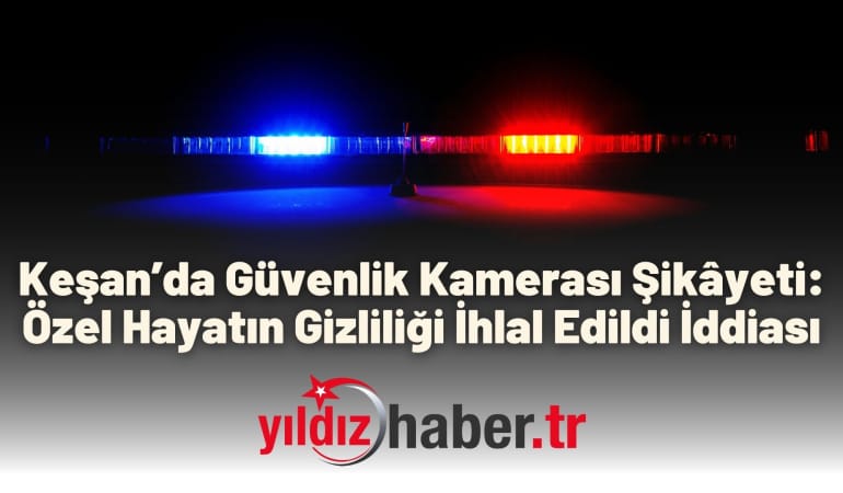 Keşan’da Güvenlik Kamerası Şikâyeti: Özel Hayatın Gizliliği İhlal Edildi İddiası