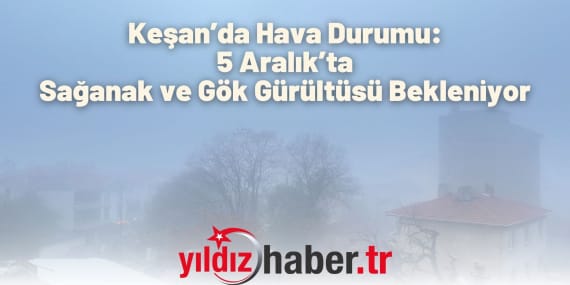Keşan’da Hava Durumu 5 Aralık’ta Sağanak ve Gök Gürültüsü Bekleniyor