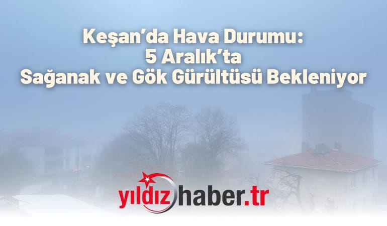 Keşan’da Hava Durumu: 5 Aralık’ta Sağanak ve Gök Gürültüsü Bekleniyor