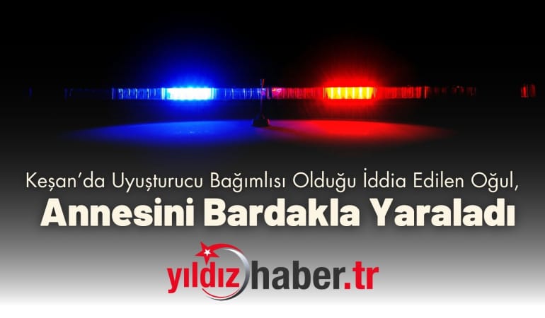 Keşan’da Uyuşturucu Bağımlısı Olduğu İddia Edilen Oğul, Annesini Bardakla Yaraladı