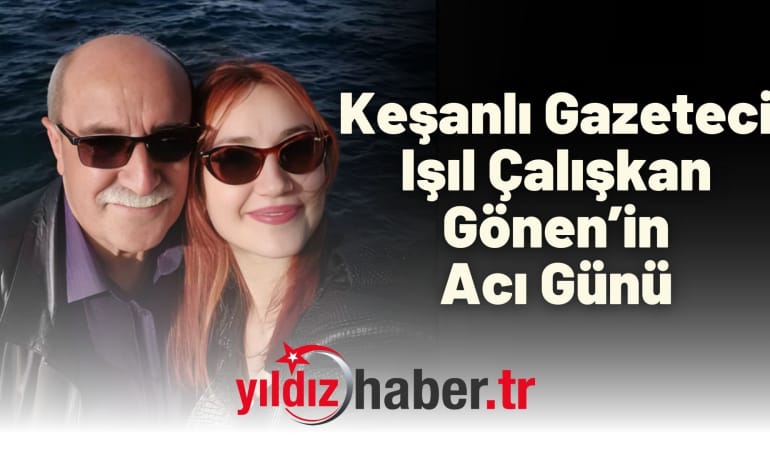Keşanlı Gazeteci Işıl Çalışkan Gönen’in Acı Günü