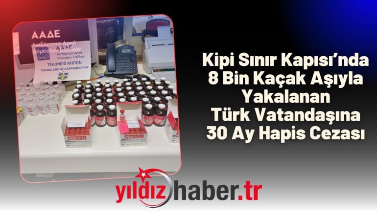 Kipi Sınır Kapısı’nda 8 Bin Kaçak Aşıyla Yakalanan Türk Vatandaşına 30 Ay Hapis Cezası