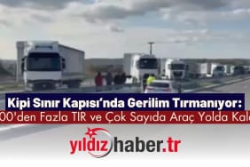 Kipi Sınır Kapısı’nda Gerilim Tırmanıyor 300'den Fazla TIR ve Çok Sayıda Araç Yolda Kaldı