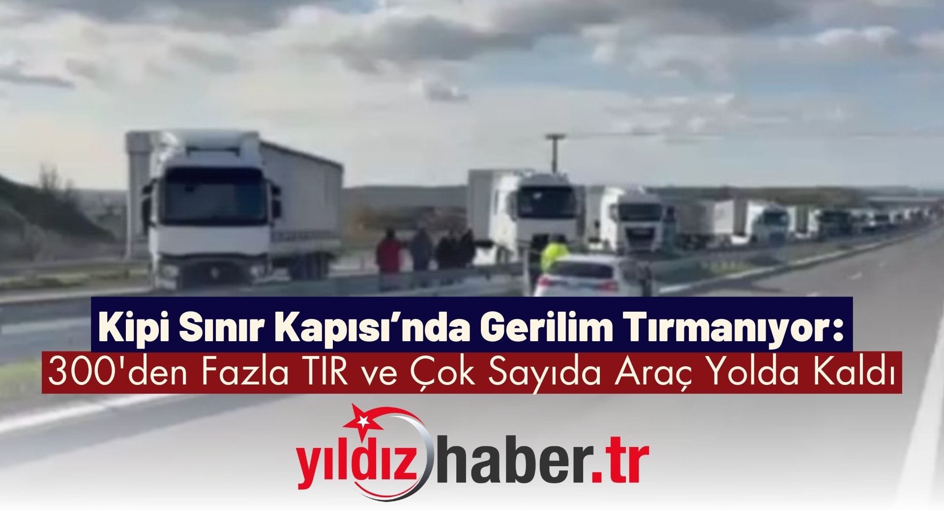 Kipi Sınır Kapısı’nda Gerilim Tırmanıyor 300'den Fazla TIR ve Çok Sayıda Araç Yolda Kaldı