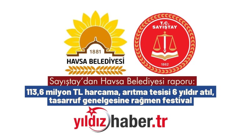 Sayıştay’dan Havsa Belediyesi raporu: 113,6 milyon TL harcama, arıtma tesisi 6 yıldır atıl, tasarruf genelgesine rağmen festival
