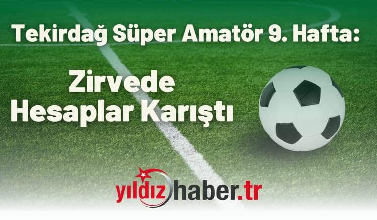 Tekirdağ Süper Amatör 9. Hafta: Zirvede Hesaplar Karıştı